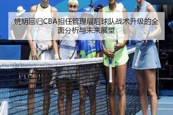 姚明回归CBA担任管理层后球队战术升级的全面分析与未来展望
