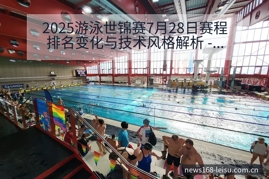 2025游泳世锦赛7月28日赛程排名变化与技术风格解析 - 雷速体育