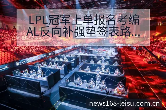 LPL冠军上单报名考编AL反向补强垫签表路径与晋级前景全 - 雷速体育
