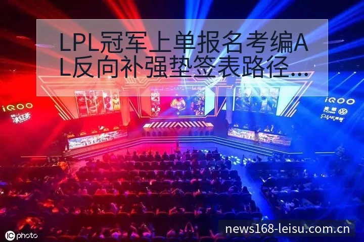 LPL冠军上单报名考编AL反向补强垫签表路径与晋级前景全 - 雷速体育